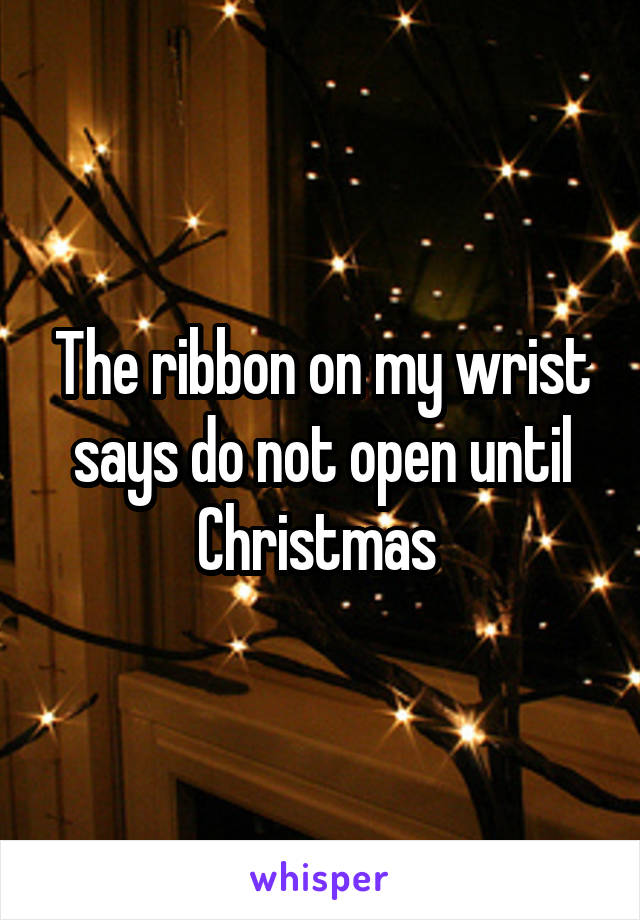 The ribbon on my wrist says do not open until Christmas 