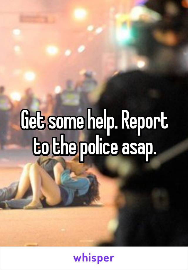 Get some help. Report to the police asap.