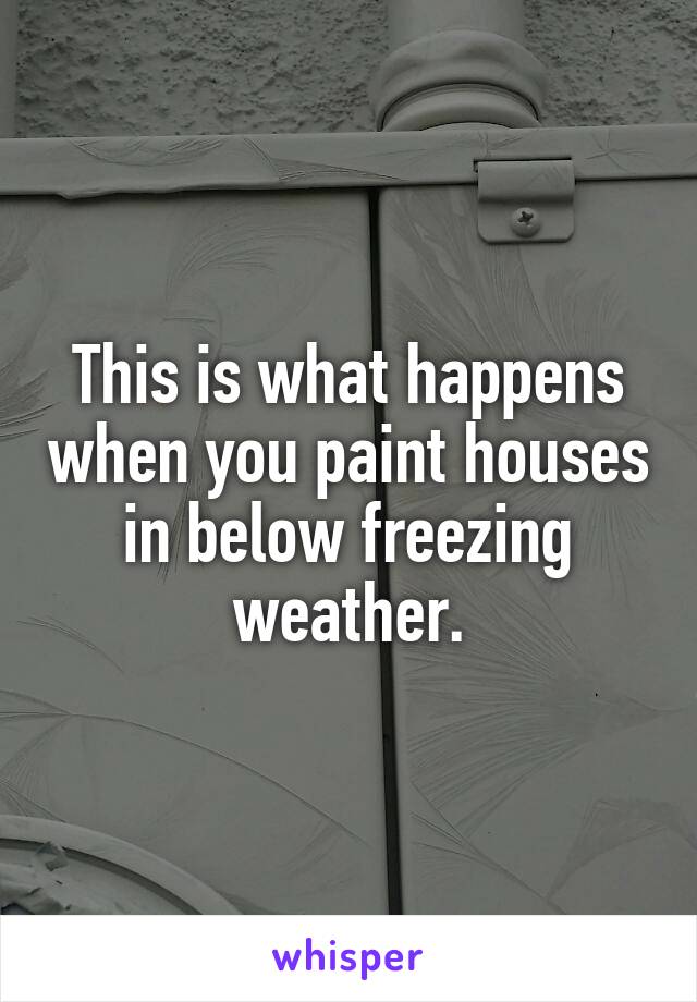 This is what happens when you paint houses in below freezing weather.