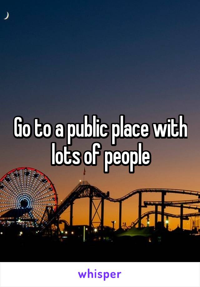 Go to a public place with lots of people