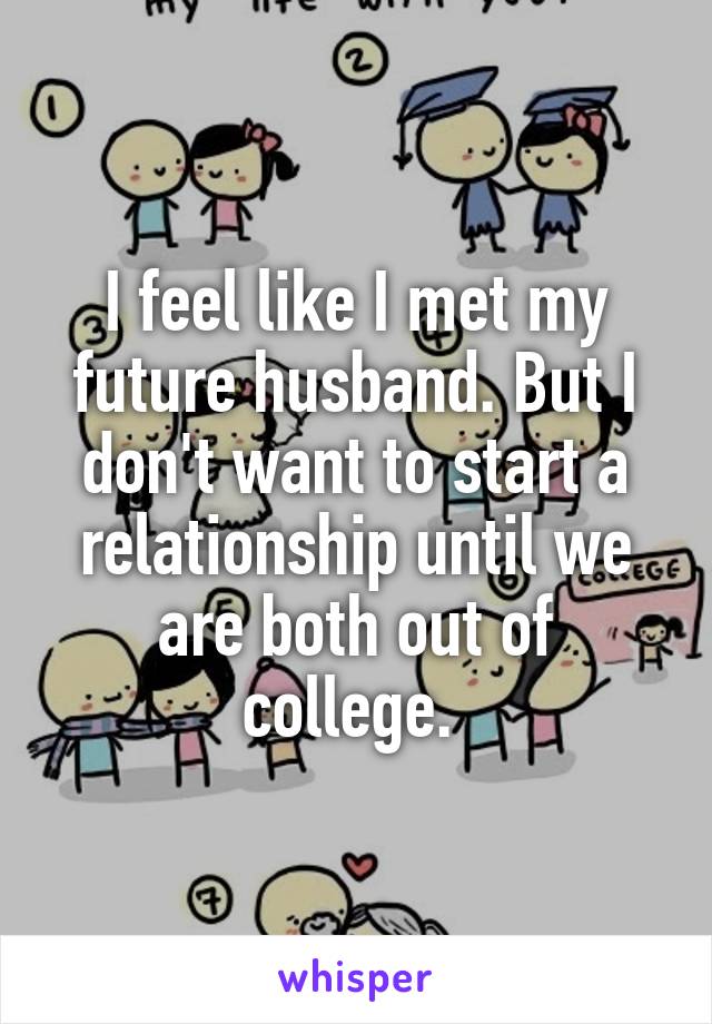 I feel like I met my future husband. But I don't want to start a relationship until we are both out of college. 