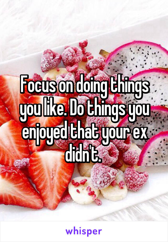 Focus on doing things you like. Do things you enjoyed that your ex didn't. 