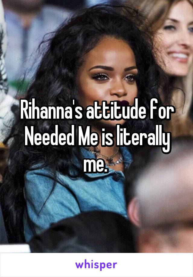 Rihanna's attitude for Needed Me is literally me. 