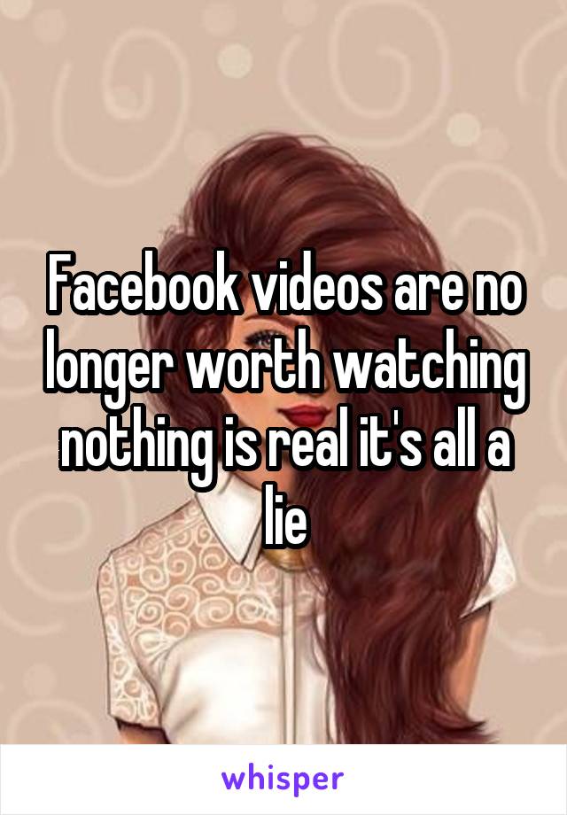 Facebook videos are no longer worth watching nothing is real it's all a lie