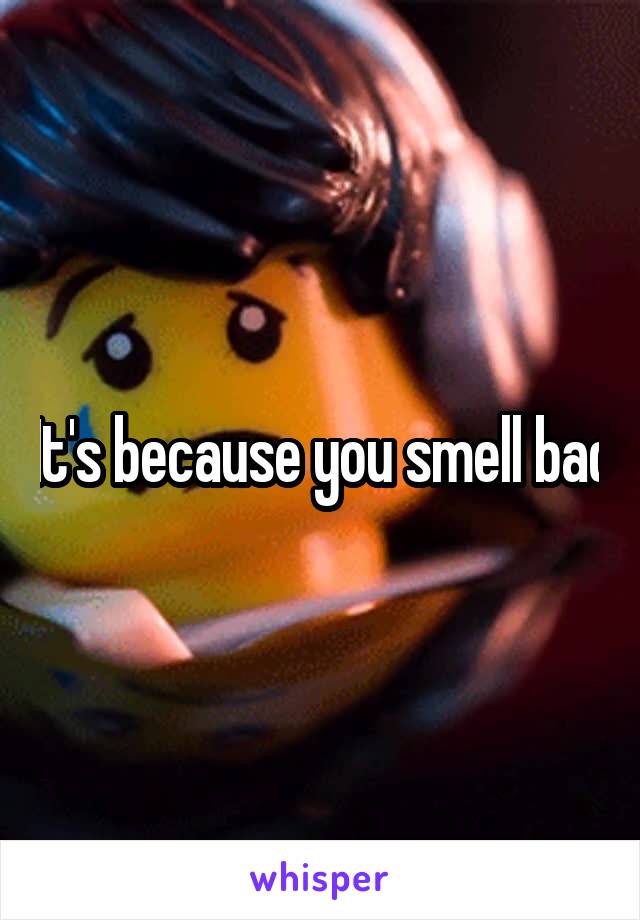 It's because you smell bad