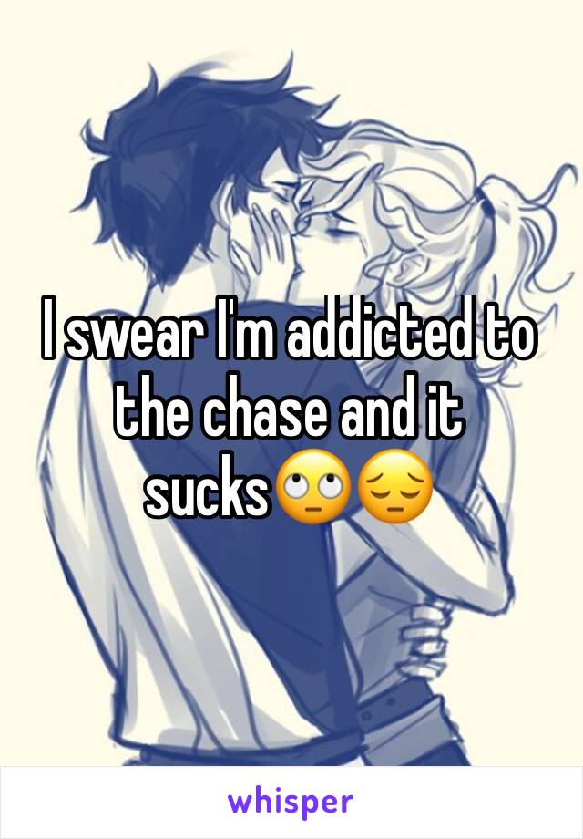 I swear I'm addicted to the chase and it sucks🙄😔