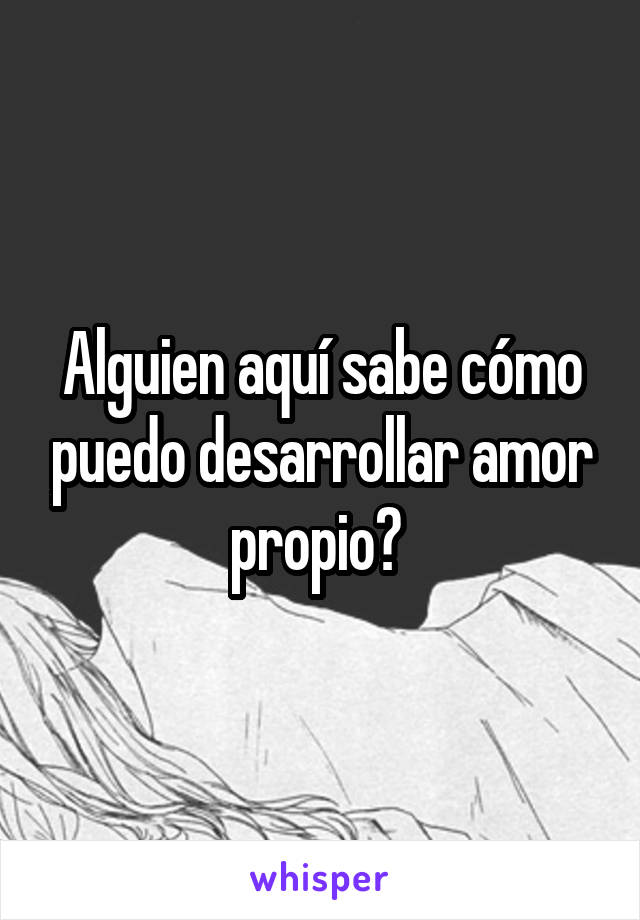 Alguien aquí sabe cómo puedo desarrollar amor propio? 