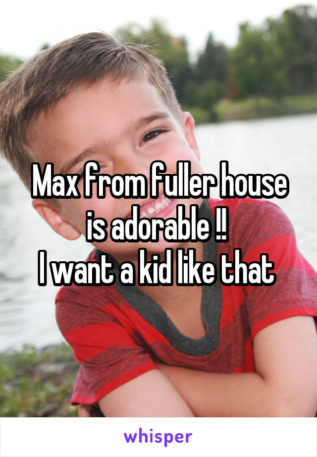 Max from fuller house is adorable !! 
I want a kid like that 