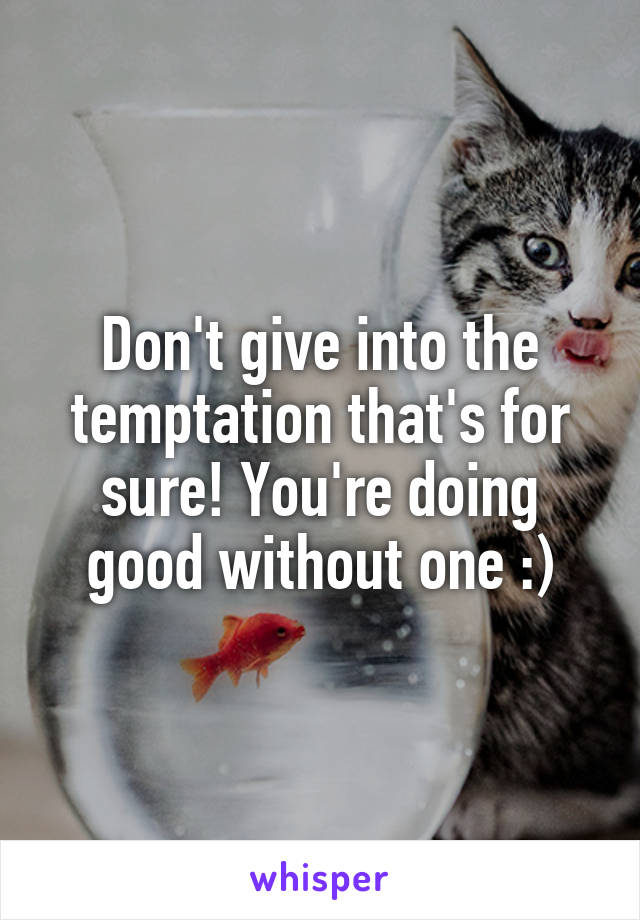 Don't give into the temptation that's for sure! You're doing good without one :)