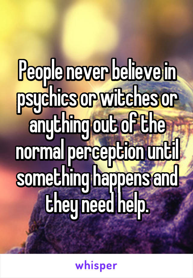 People never believe in psychics or witches or anything out of the normal perception until something happens and they need help.