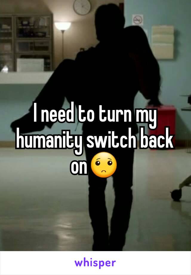 I need to turn my humanity switch back on🙁