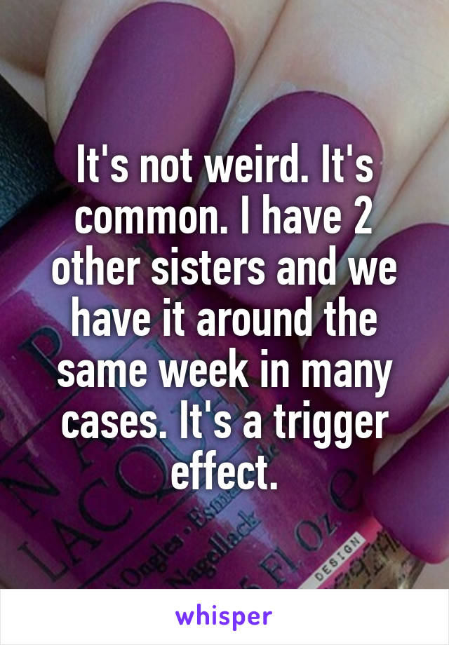 It's not weird. It's common. I have 2 other sisters and we have it around the same week in many cases. It's a trigger effect.