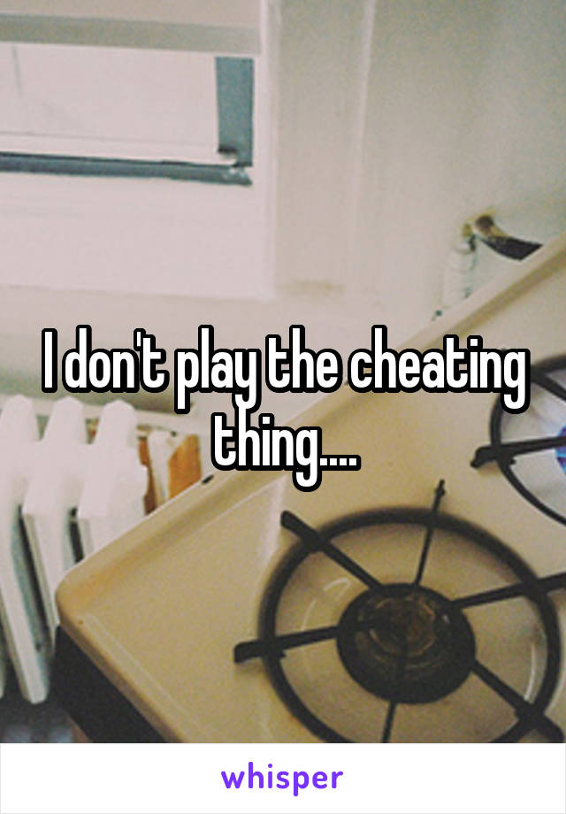 I don't play the cheating thing....