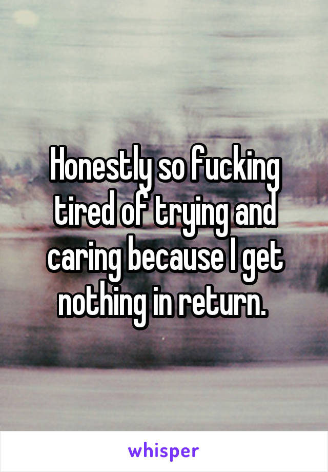 Honestly so fucking tired of trying and caring because I get nothing in return. 