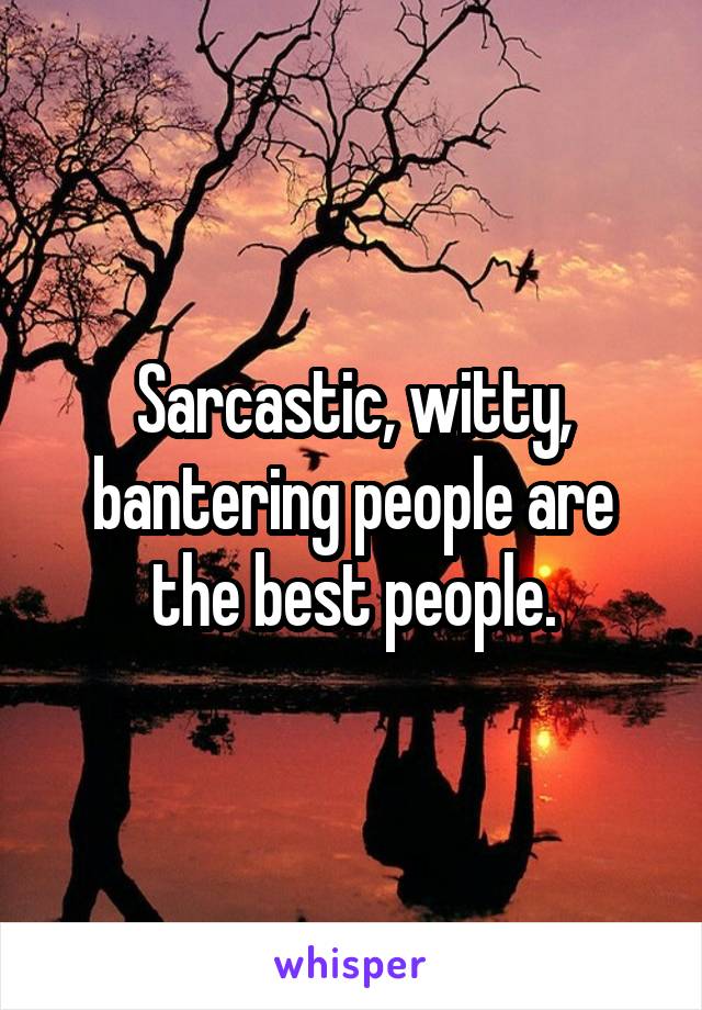 Sarcastic, witty, bantering people are the best people.