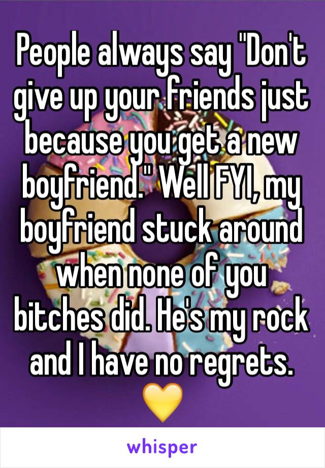 People always say "Don't give up your friends just because you get a new boyfriend." Well FYI, my boyfriend stuck around when none of you bitches did. He's my rock and I have no regrets. 💛