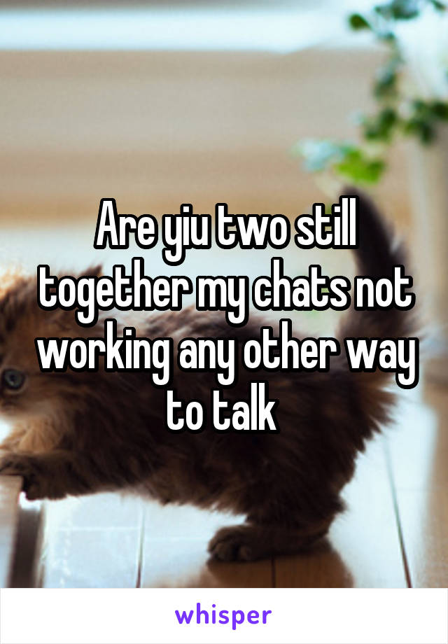 Are yiu two still together my chats not working any other way to talk 