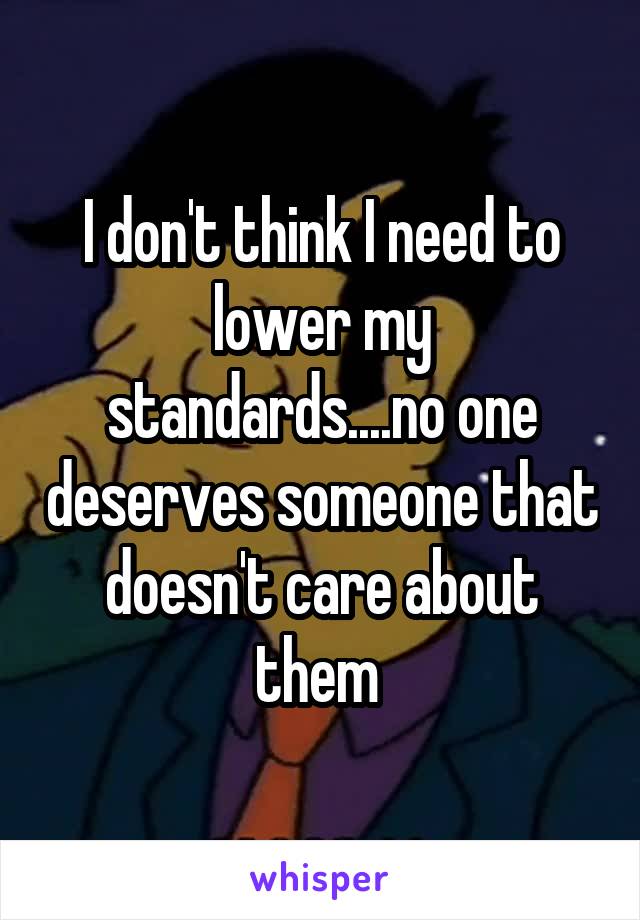 I don't think I need to lower my standards....no one deserves someone that doesn't care about them 