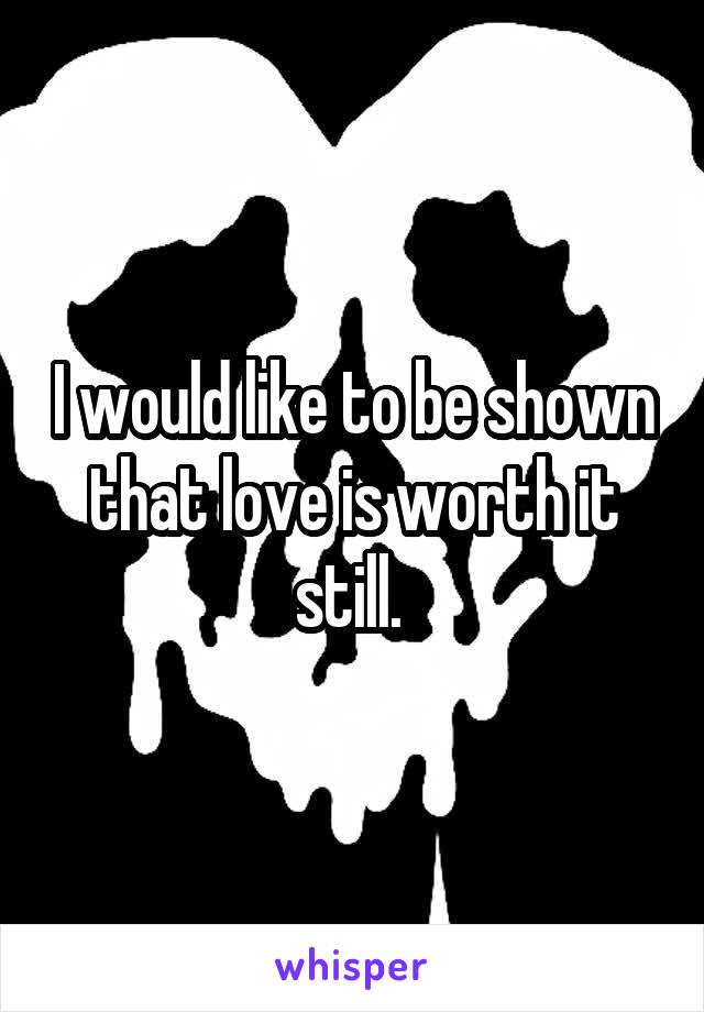 I would like to be shown that love is worth it still. 