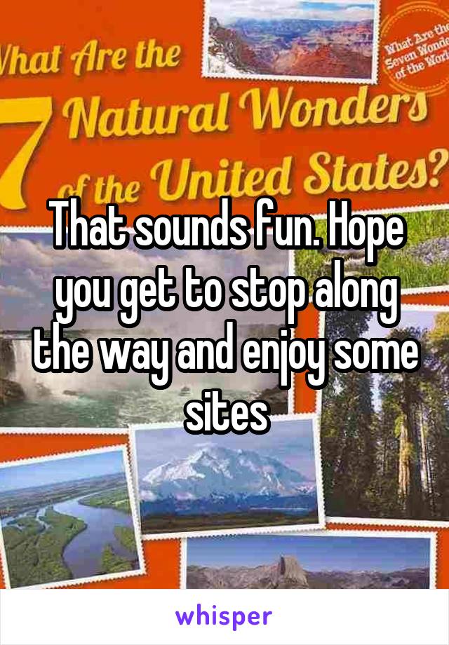 That sounds fun. Hope you get to stop along the way and enjoy some sites