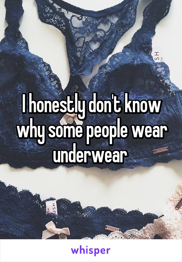 I honestly don't know why some people wear underwear 