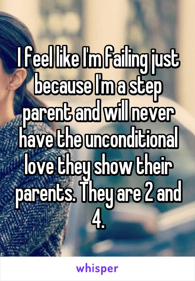 I feel like I'm failing just because I'm a step parent and will never have the unconditional love they show their parents. They are 2 and 4.