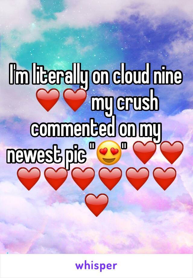 I'm literally on cloud nine ❤️❤️ my crush commented on my newest pic "😍" ❤️❤️❤️❤️❤️❤️❤️❤️❤️