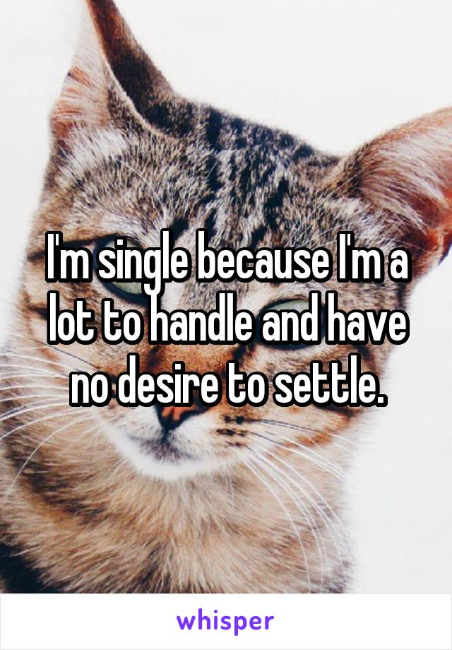 I'm single because I'm a lot to handle and have no desire to settle.