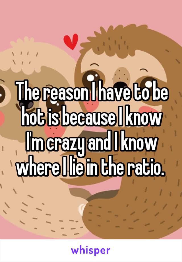 The reason I have to be hot is because I know I'm crazy and I know where I lie in the ratio. 