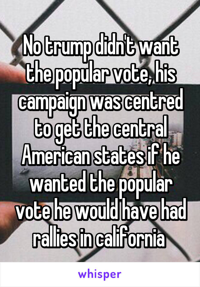 No trump didn't want the popular vote, his campaign was centred to get the central American states if he wanted the popular vote he would have had rallies in california 