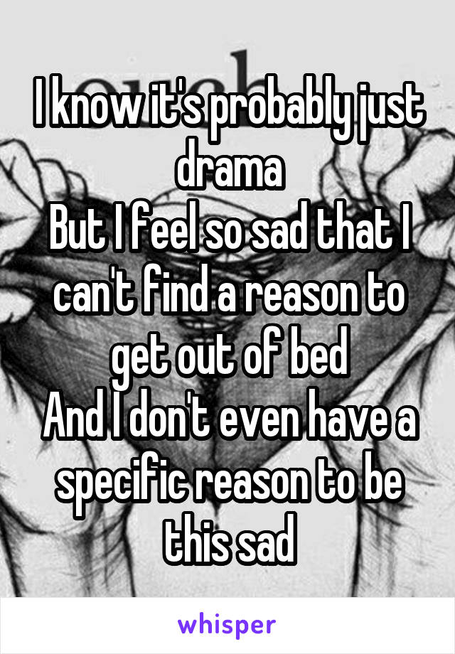 I know it's probably just drama
But I feel so sad that I can't find a reason to get out of bed
And I don't even have a specific reason to be this sad