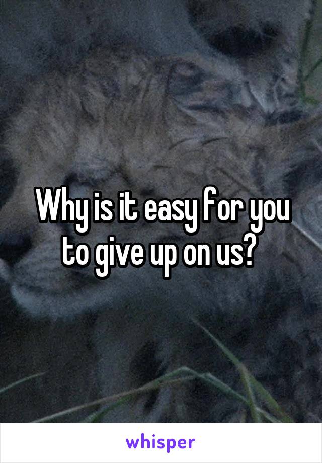 Why is it easy for you to give up on us? 