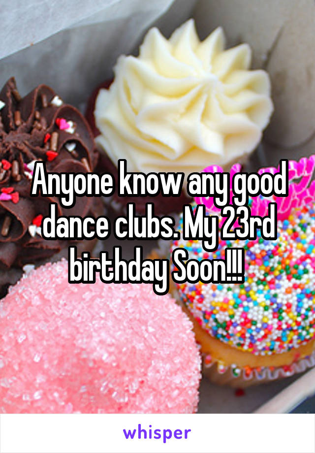 Anyone know any good dance clubs. My 23rd birthday Soon!!! 