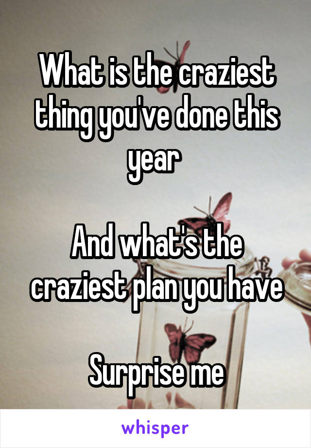 What is the craziest thing you've done this year 

And what's the craziest plan you have

Surprise me