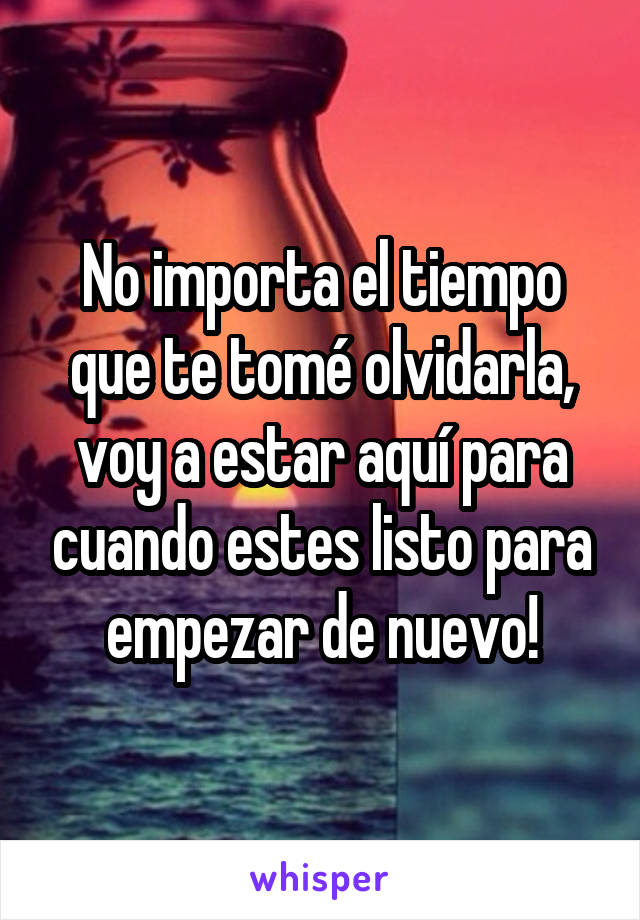 No importa el tiempo que te tomé olvidarla, voy a estar aquí para cuando estes listo para empezar de nuevo!