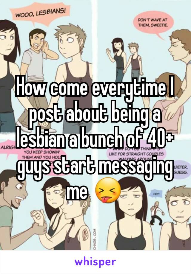 How come everytime I post about being a lesbian a bunch of 40+ guys start messaging me 😝