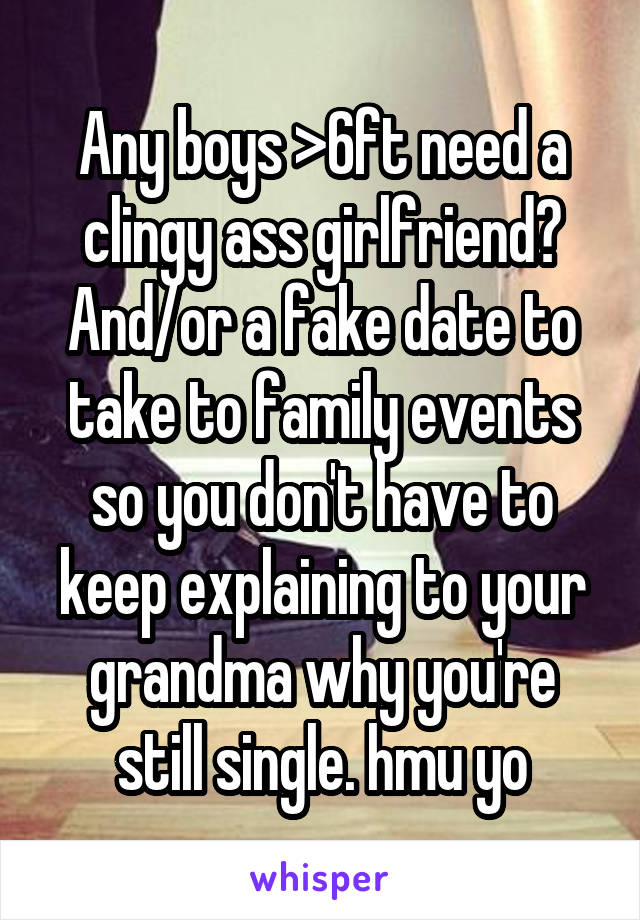 Any boys >6ft need a clingy ass girlfriend? And/or a fake date to take to family events so you don't have to keep explaining to your grandma why you're still single. hmu yo