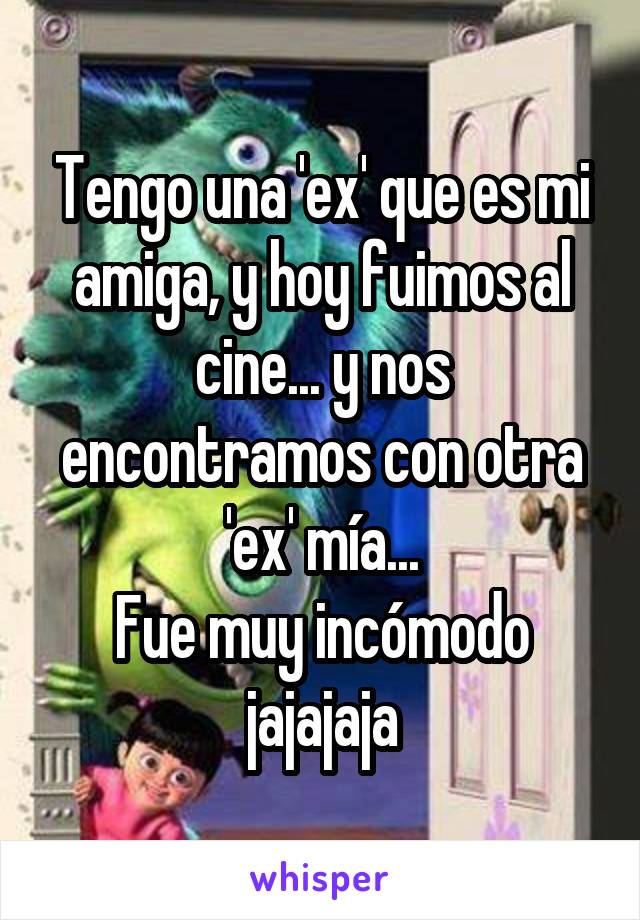 Tengo una 'ex' que es mi amiga, y hoy fuimos al cine... y nos encontramos con otra 'ex' mía...
Fue muy incómodo jajajaja