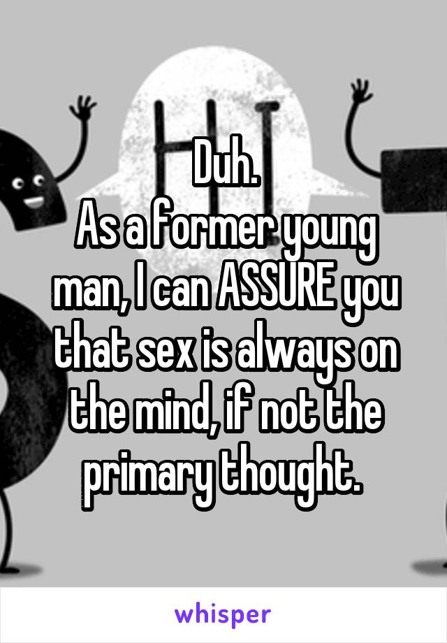 Duh.
As a former young man, I can ASSURE you that sex is always on the mind, if not the primary thought. 