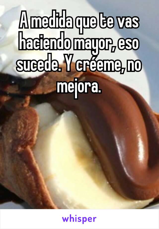 A medida que te vas haciendo mayor, eso sucede. Y créeme, no mejora.