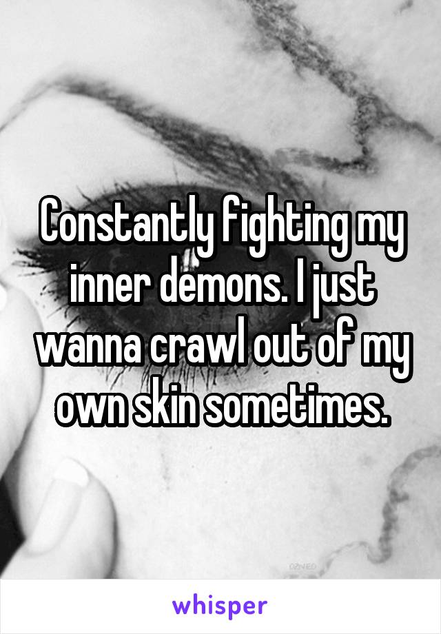 Constantly fighting my inner demons. I just wanna crawl out of my own skin sometimes.