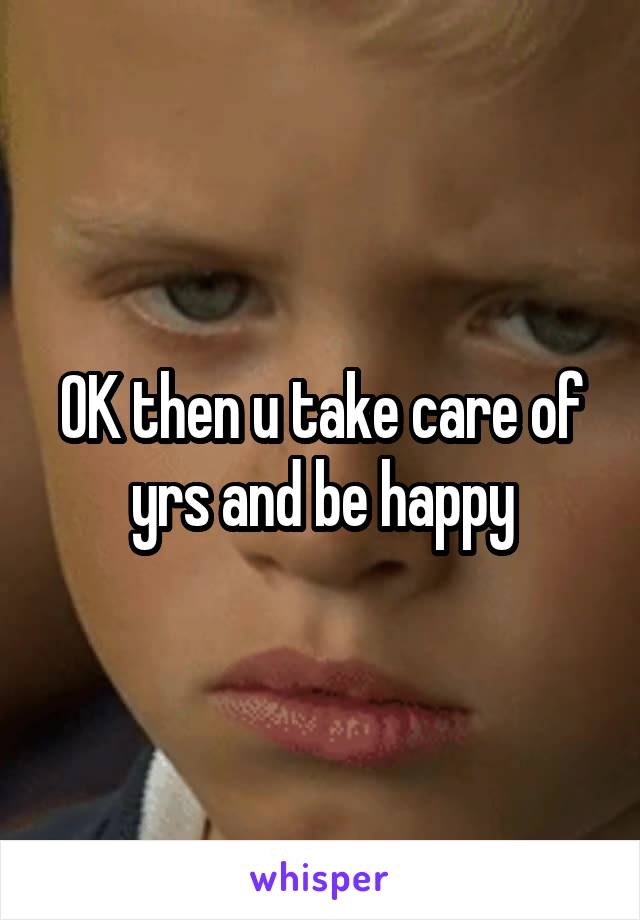 OK then u take care of yrs and be happy