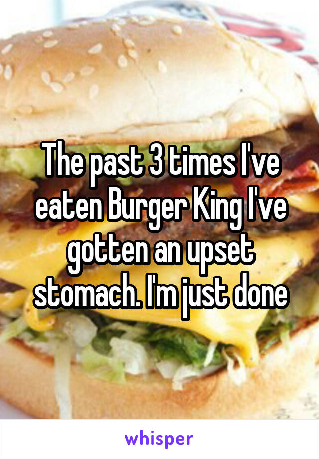 The past 3 times I've eaten Burger King I've gotten an upset stomach. I'm just done