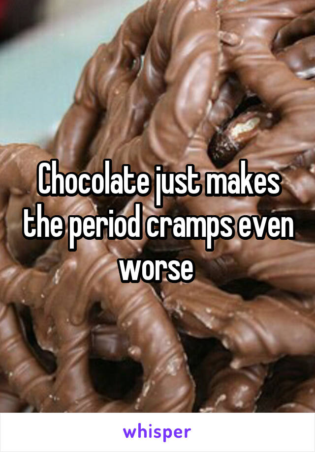 Chocolate just makes the period cramps even worse 