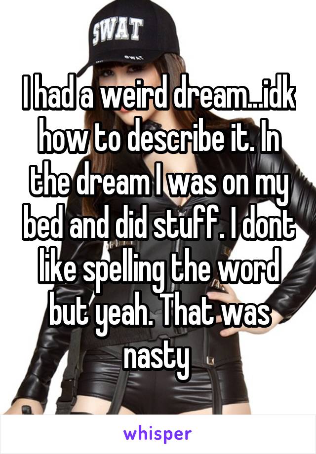 I had a weird dream...idk how to describe it. In the dream I was on my bed and did stuff. I dont like spelling the word but yeah. That was nasty 