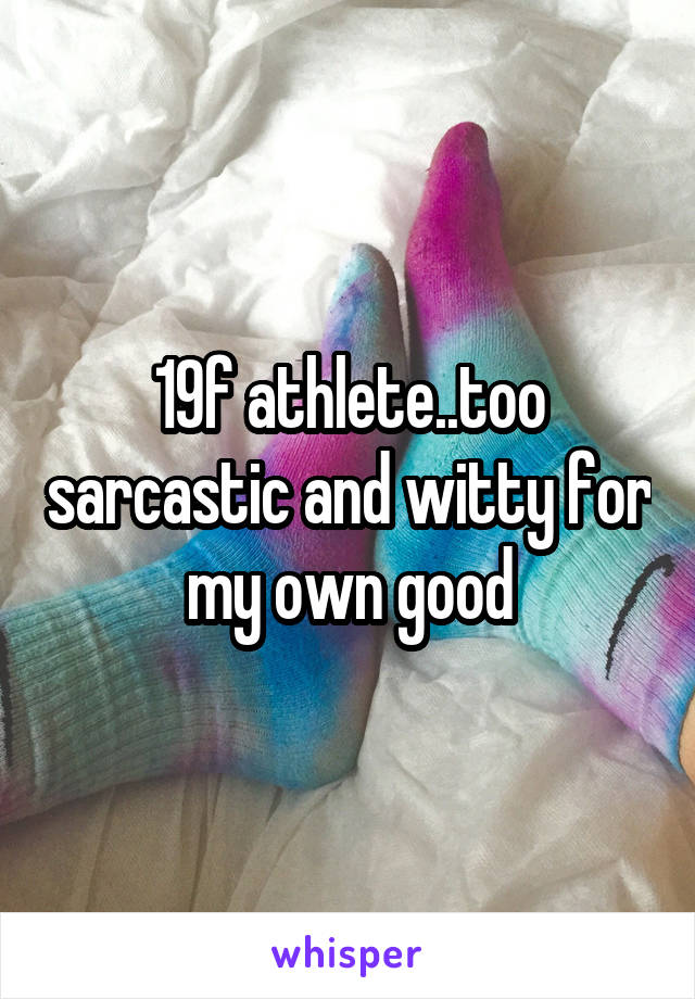 19f athlete..too sarcastic and witty for my own good