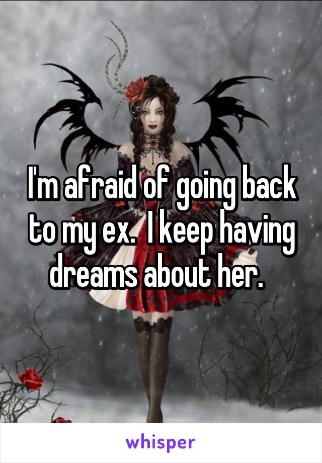 I'm afraid of going back to my ex.  I keep having dreams about her.  