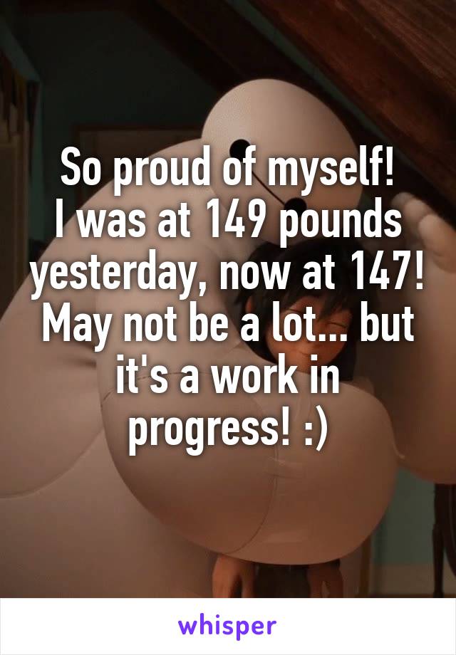 So proud of myself!
I was at 149 pounds yesterday, now at 147! May not be a lot... but it's a work in progress! :)
