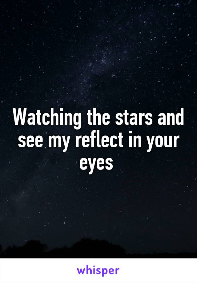 Watching the stars and see my reflect in your eyes 