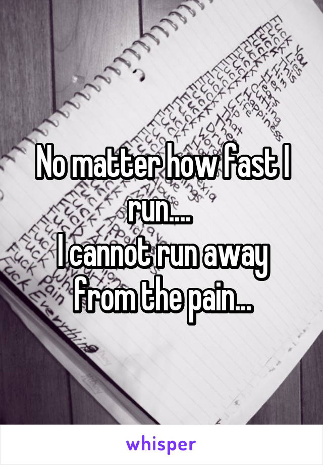 No matter how fast I run.... 
I cannot run away from the pain...